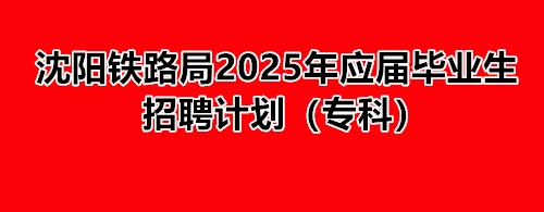 沈陽(yáng)鐵路局2025年應(yīng)屆畢業(yè)生招聘計(jì)劃（專(zhuān)科） 就業(yè)信息